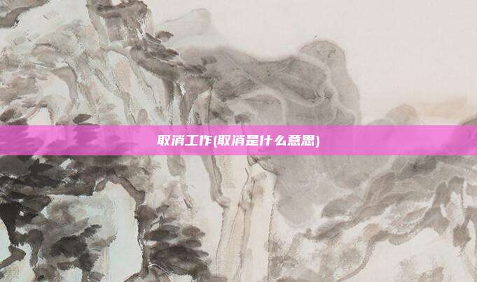 取消工作(取消是什么意思)