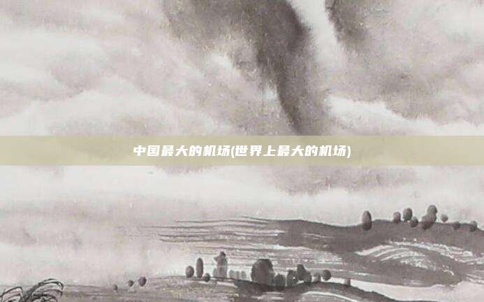 中国最大的机场(世界上最大的机场)