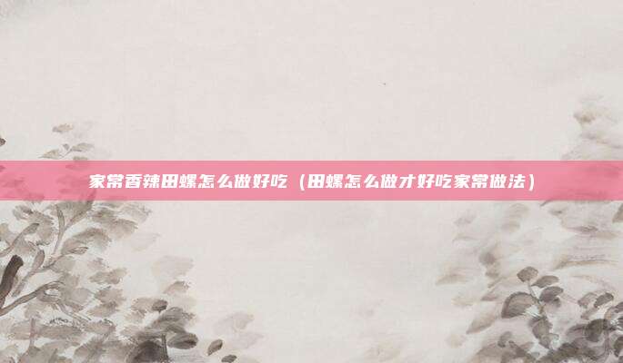 家常香辣田螺怎么做好吃（田螺怎么做才好吃家常做法）