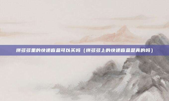 拼多多里的快递盲盒可以买吗（拼多多上的快递盲盒是真的吗）
