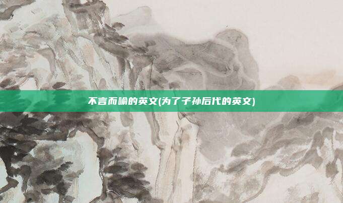 不言而喻的英文(为了子孙后代的英文)