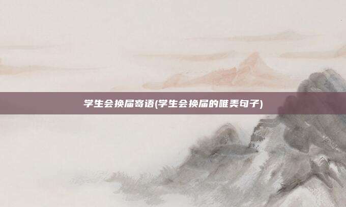 学生会换届寄语(学生会换届的唯美句子)