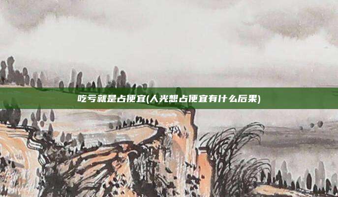 吃亏就是占便宜(人光想占便宜有什么后果)