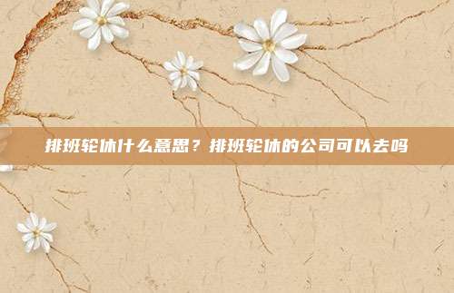排班轮休什么意思？排班轮休的公司可以去吗