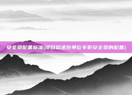 安全员配备标准(项目总承包单位专职安全员的配备)