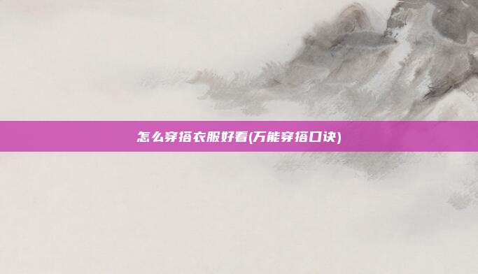 怎么穿搭衣服好看(万能穿搭口诀)