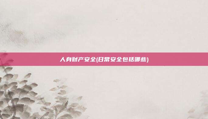 人身财产安全(日常安全包括哪些)