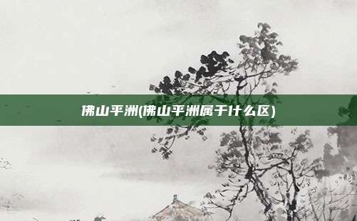 佛山平洲(佛山平洲属于什么区)