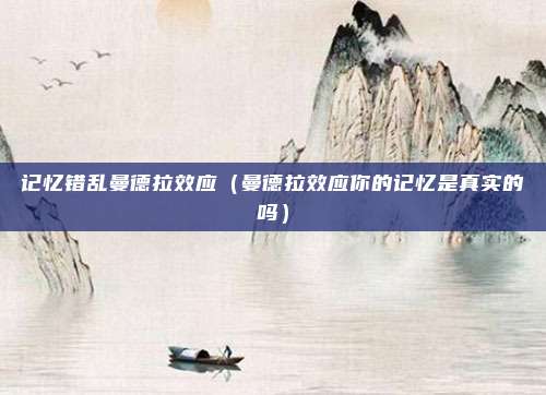 记忆错乱曼德拉效应（曼德拉效应你的记忆是真实的吗）