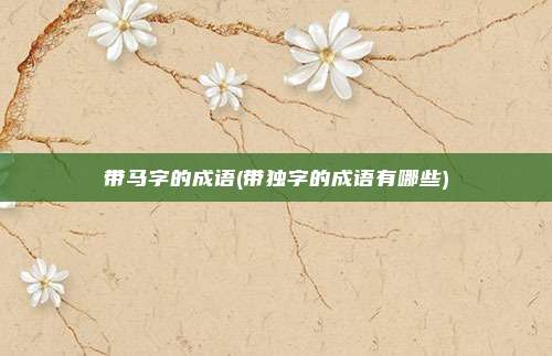 带马字的成语(带独字的成语有哪些)