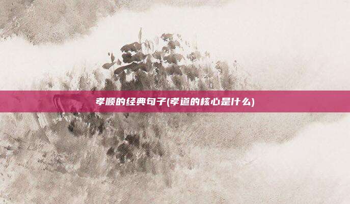 孝顺的经典句子(孝道的核心是什么)