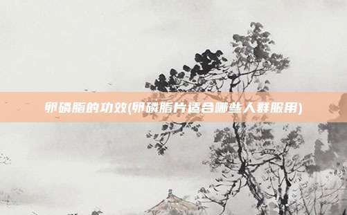 卵磷脂的功效(卵磷脂片适合哪些人群服用)