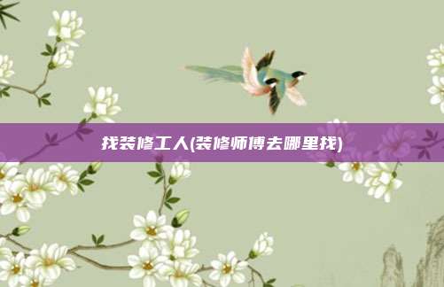 找装修工人(装修师傅去哪里找)