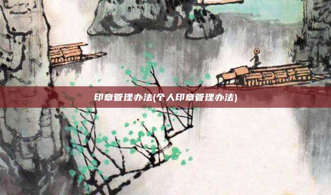 印章管理办法(个人印章管理办法)