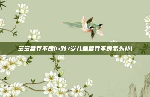 宝宝营养不良(6到7岁儿童营养不良怎么补)