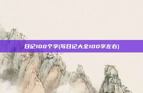 日记100个字(写日记大全100字左右)