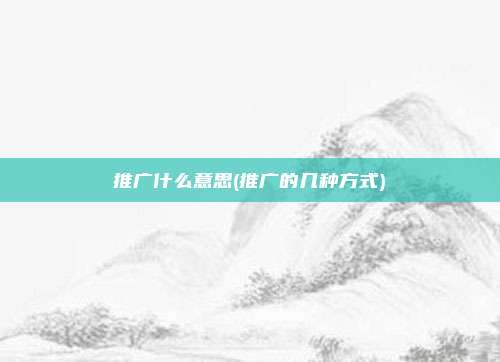 推广什么意思(推广的几种方式)