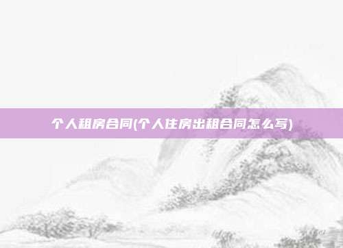 个人租房合同(个人住房出租合同怎么写)