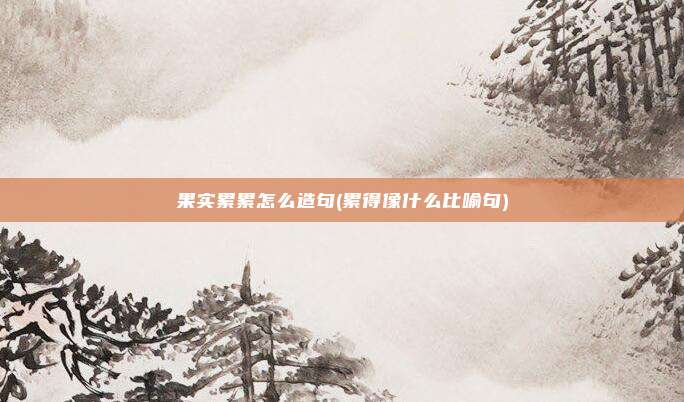 果实累累怎么造句(累得像什么比喻句)