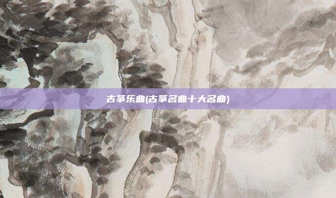 古筝乐曲(古筝名曲十大名曲)