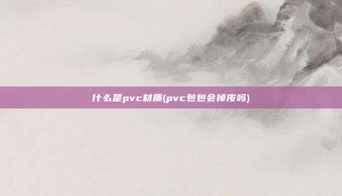 什么是pvc材质(pvc包包会掉皮吗)