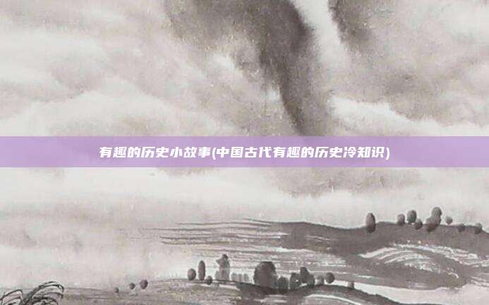有趣的历史小故事(中国古代有趣的历史冷知识)