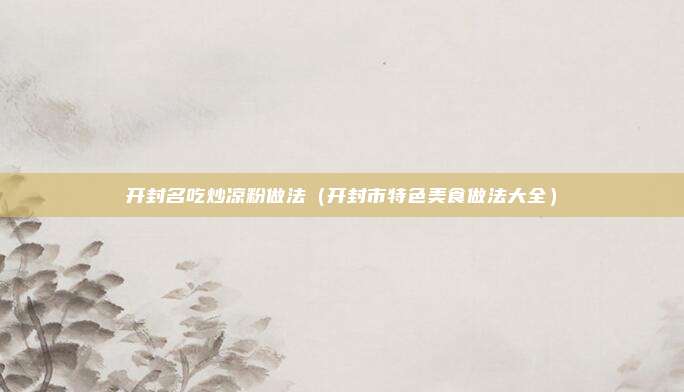 开封名吃炒凉粉做法（开封市特色美食做法大全）