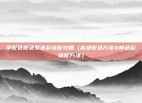 学配色橙色系色彩搭配攻略（高级配色方案9种色彩搭配方法）