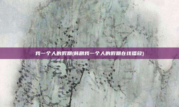 我一个人的假期(韩剧我一个人的假期在线播放)