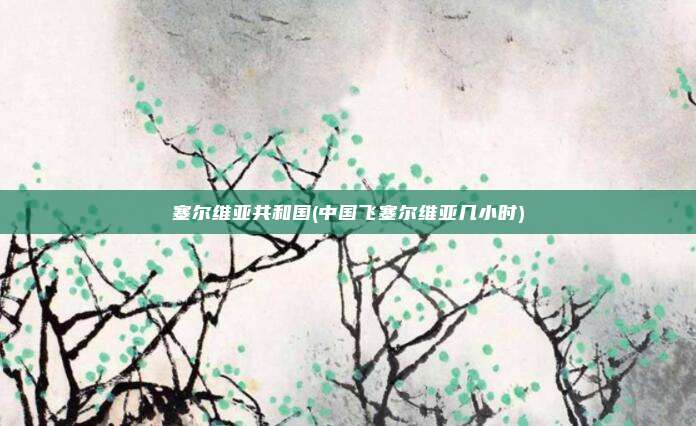 塞尔维亚共和国(中国飞塞尔维亚几小时)