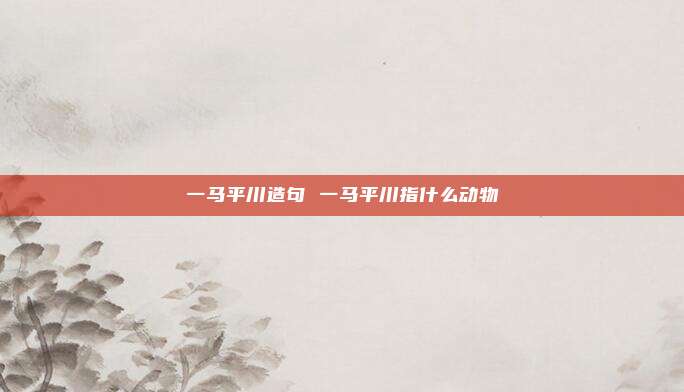 一马平川造句 一马平川指什么动物