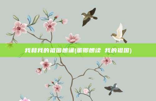 我和我的祖国朗诵(董卿朗读巜我的祖国)