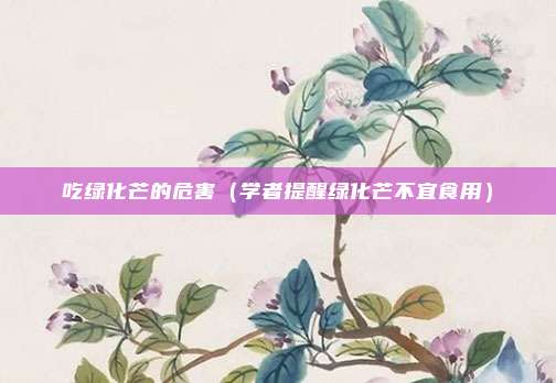 吃绿化芒的危害（学者提醒绿化芒不宜食用）