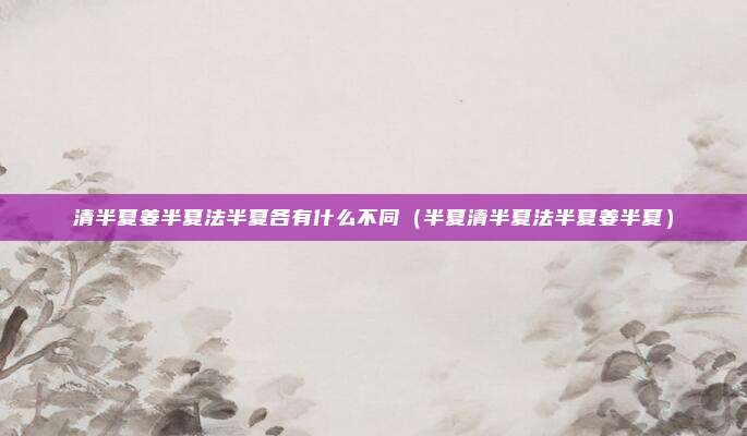 清半夏姜半夏法半夏各有什么不同（半夏清半夏法半夏姜半夏）