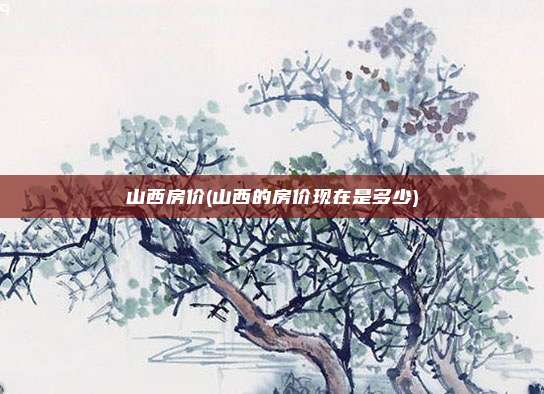 山西房价(山西的房价现在是多少)