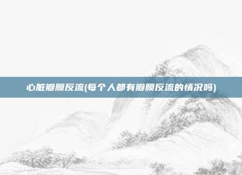 心脏瓣膜反流(每个人都有瓣膜反流的情况吗)