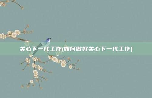关心下一代工作(如何做好关心下一代工作)