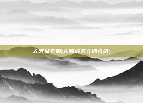 大阪城公园(大阪城天守阁介绍)