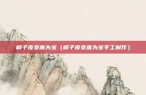 橘子皮变废为宝（橘子皮变废为宝手工制作）