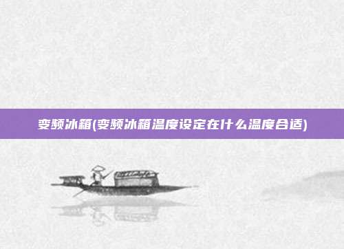 变频冰箱(变频冰箱温度设定在什么温度合适)