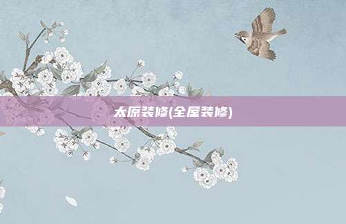 太原装修(全屋装修)