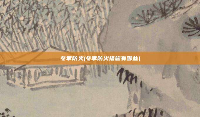 冬季防火(冬季防火措施有哪些)