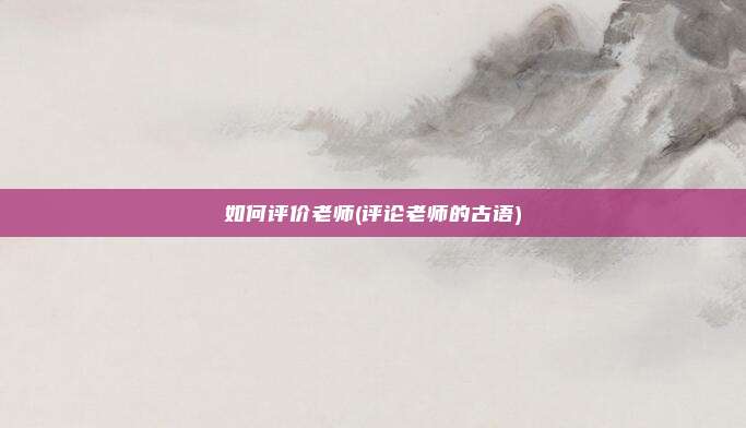 如何评价老师(评论老师的古语)