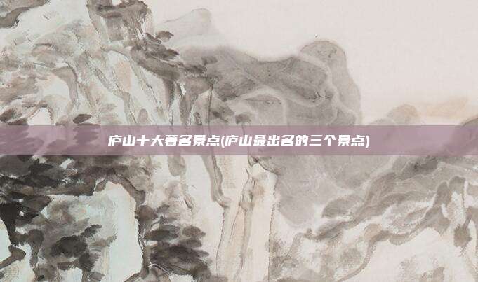 庐山十大著名景点(庐山最出名的三个景点)