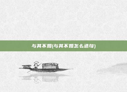 与其不如(与其不如怎么造句)