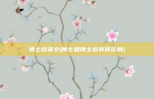 博士后英文(博士和博士后有何区别)