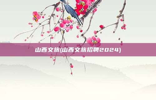 山西文旅(山西文旅招聘2024)