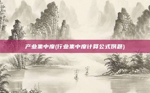 产业集中度(行业集中度计算公式例题)