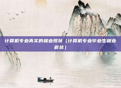 计算机专业真实的就业现状（计算机专业毕业生就业避坑）