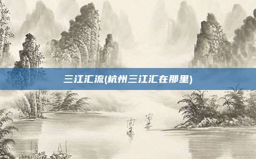 三江汇流(杭州三江汇在那里)
